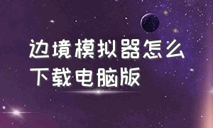 边境模拟器怎么下载电脑版