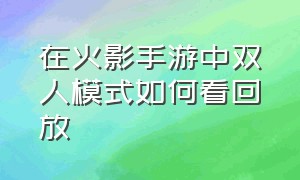 在火影手游中双人模式如何看回放