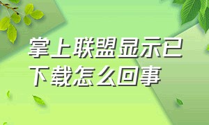 掌上联盟显示已下载怎么回事