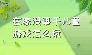 在家没事干儿童游戏怎么玩