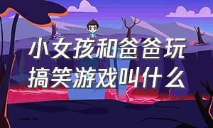 小女孩和爸爸玩搞笑游戏叫什么