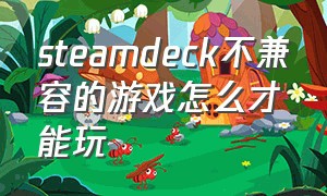 steamdeck不兼容的游戏怎么才能玩