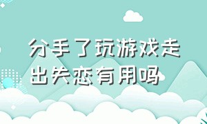 分手了玩游戏走出失恋有用吗