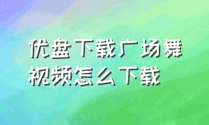 优盘下载广场舞视频怎么下载