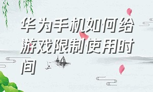 华为手机如何给游戏限制使用时间