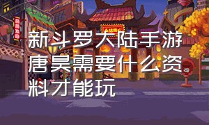 新斗罗大陆手游唐昊需要什么资料才能玩