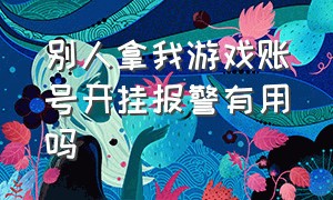 别人拿我游戏账号开挂报警有用吗