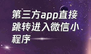 第三方app直接跳转进入微信小程序