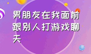 男朋友在我面前跟别人打游戏聊天