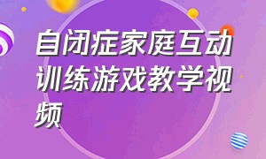 自闭症家庭互动训练游戏教学视频