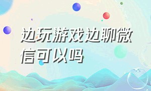 边玩游戏边聊微信可以吗