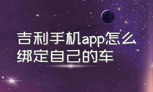 吉利手机app怎么绑定自己的车