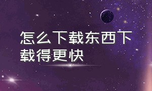 怎么下载东西下载得更快