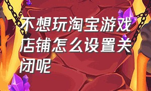 不想玩淘宝游戏店铺怎么设置关闭呢