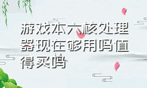 游戏本六核处理器现在够用吗值得买吗