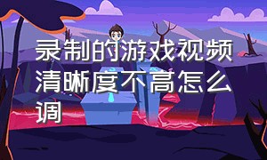 录制的游戏视频清晰度不高怎么调