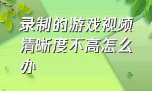 录制的游戏视频清晰度不高怎么办