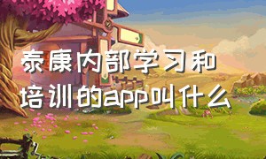 泰康内部学习和培训的app叫什么