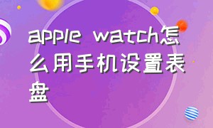 apple watch怎么用手机设置表盘