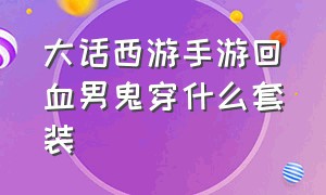 大话西游手游回血男鬼穿什么套装