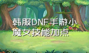 韩服DNF手游小魔女技能加点