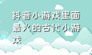 抖音小游戏里面最火的古代小游戏