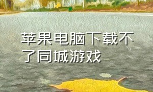 苹果电脑下载不了同城游戏