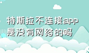 特斯拉不连接app是没有网络的吗