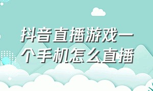 抖音直播游戏一个手机怎么直播