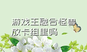 游戏王融合怪兽放卡组里吗