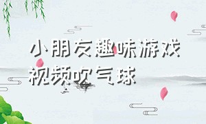 小朋友趣味游戏视频吹气球