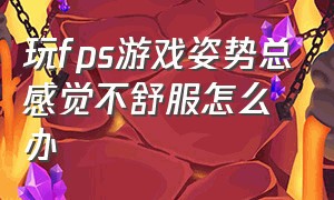 玩fps游戏姿势总感觉不舒服怎么办