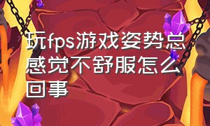 玩fps游戏姿势总感觉不舒服怎么回事