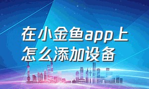 在小金鱼app上怎么添加设备