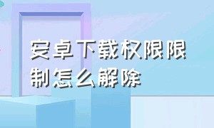 安卓下载权限限制怎么解除