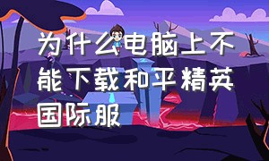 为什么电脑上不能下载和平精英国际服