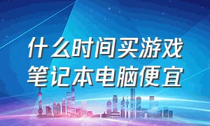 什么时间买游戏笔记本电脑便宜