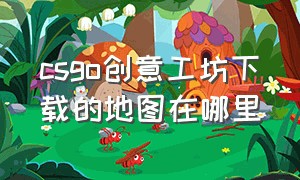 csgo创意工坊下载的地图在哪里