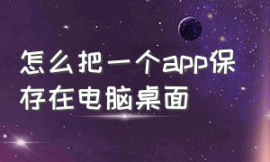 怎么把一个app保存在电脑桌面