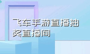 飞车手游直播抽奖直播间