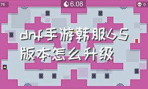 dnf手游韩服65版本怎么升级