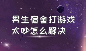 男生宿舍打游戏太吵怎么解决