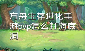 方舟生存进化手游pvp怎么打海底洞