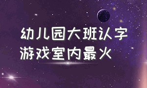 幼儿园大班认字游戏室内最火