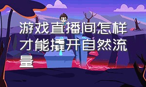 游戏直播间怎样才能撬开自然流量