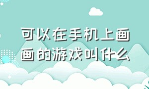 可以在手机上画画的游戏叫什么