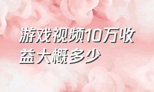 游戏视频10万收益大概多少