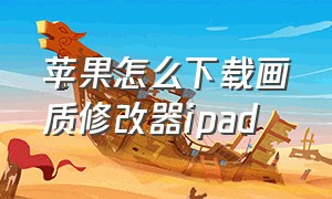 苹果怎么下载画质修改器ipad