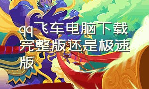 qq飞车电脑下载完整版还是极速版