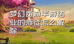 梦幻西游手游结业的师徒怎么解除